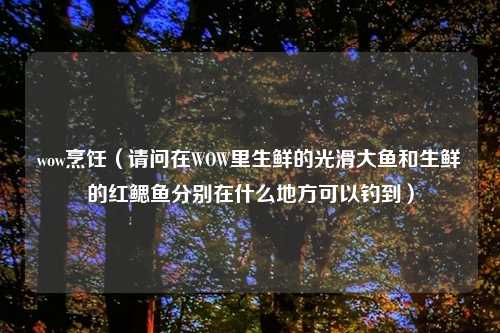wow烹饪（请问在WOW里生鲜的光滑大鱼和生鲜的红鳃鱼分别在什么地方可以钓到）