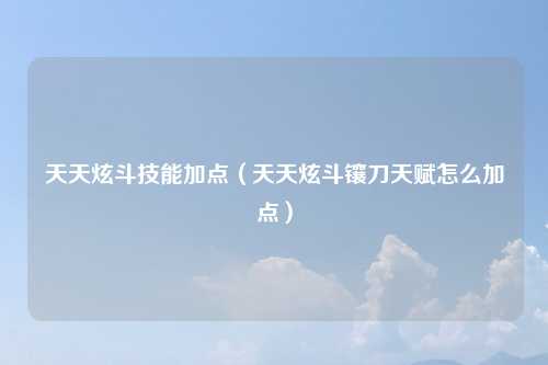 天天炫斗技能加点（天天炫斗镶刀天赋怎么加点）