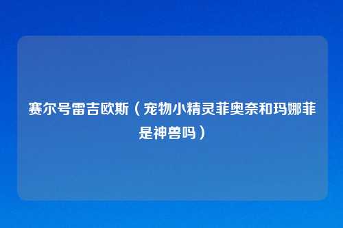 赛尔号雷吉欧斯（宠物小精灵菲奥奈和玛娜菲是神兽吗）