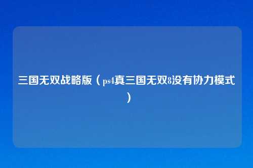 三国无双战略版（ps4真三国无双8没有协力模式）