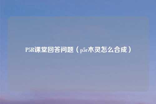 P5R课堂回答问题(p5r木灵怎么合成)