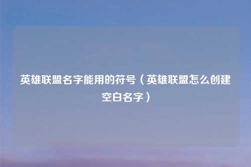英雄联盟名字能用的符号（英雄联盟怎么创建空白名字）
