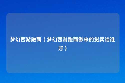 梦幻西游跑商（梦幻西游跑商傲来的货卖给谁好）