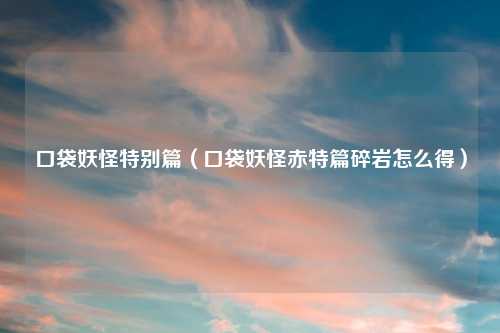 口袋妖怪特别篇(口袋妖怪赤特篇碎岩怎么得)