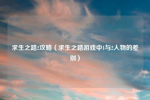 求生之路2攻略（求生之路游戏中1与2人物的差别）