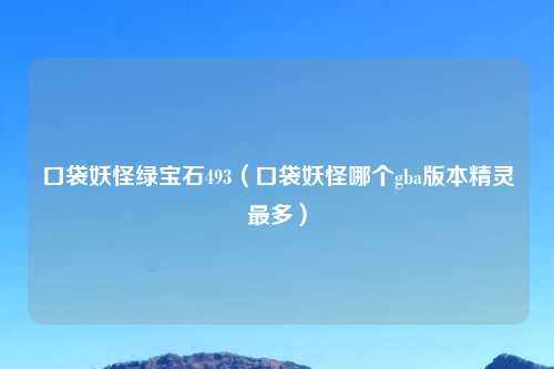 口袋妖怪绿宝石493（口袋妖怪哪个gba版本精灵最多）