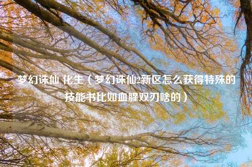 梦幻诛仙 化生（梦幻诛仙2新区怎么获得特殊的技能书比如血腥双刃啥的）