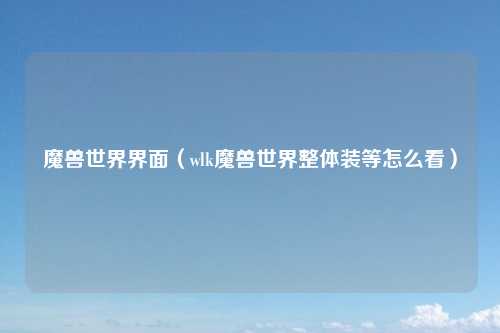 魔兽世界界面（wlk魔兽世界整体装等怎么看）