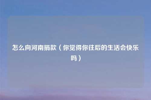 怎么向河南捐款（你觉得你往后的生活会快乐吗）