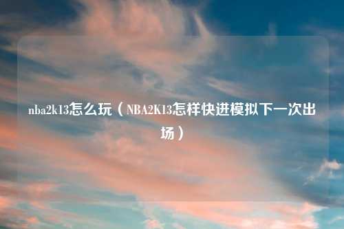 nba2k13怎么玩（NBA2K13怎样快进模拟下一次出场）