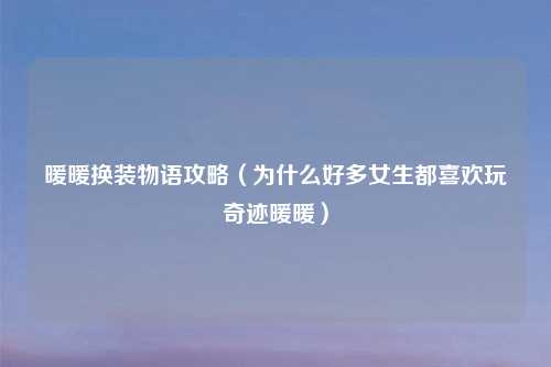 暖暖换装物语攻略（为什么好多女生都喜欢玩奇迹暖暖）