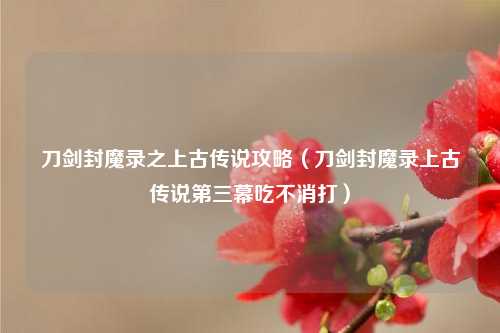 刀剑封魔录之上古传说攻略（刀剑封魔录上古传说第三幕吃不消打）