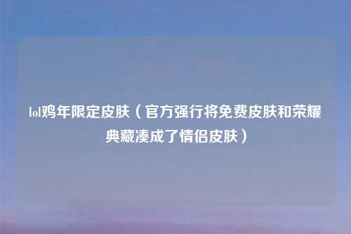 lol鸡年限定皮肤（官方强行将免费皮肤和荣耀典藏凑成了情侣皮肤）