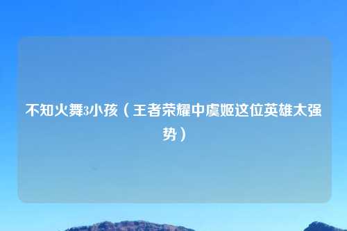 不知火舞3小孩(王者荣耀中虞姬这位英雄太强势)