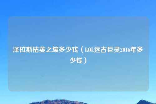泽拉斯枯萎之壤多少钱（LOL远古巨灵2016年多少钱）