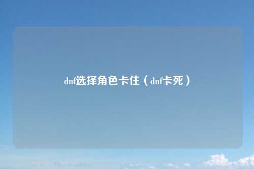 dnf选择角色卡住（dnf卡死）