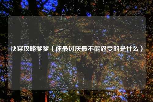 快穿攻略爹爹（你最讨厌最不能忍受的是什么）