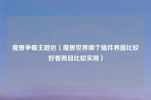 魔兽争霸主题包（魔兽世界哪个插件界面比较好看而且比较实用）