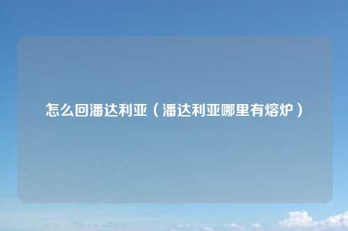 怎么回潘达利亚（潘达利亚哪里有熔炉）