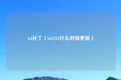 lol补丁（lol1224什么时候更新）