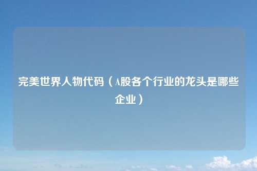 完美世界人物代码（A股各个行业的龙头是哪些企业）