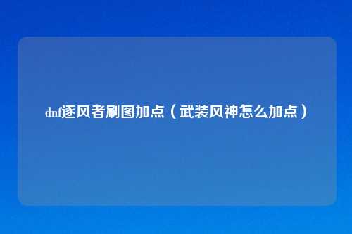 dnf逐风者刷图加点（武装风神怎么加点）