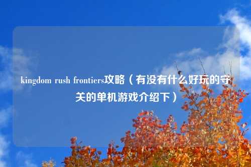 kingdom rush frontiers攻略（有没有什么好玩的守关的单机游戏介绍下）