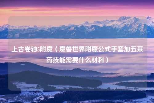 上古卷轴5附魔（魔兽世界附魔公式手套加五采药技能需要什么材料）