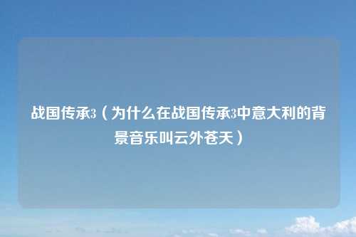 战国传承3（为什么在战国传承3中意大利的背景音乐叫云外苍天）