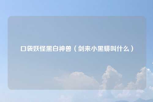 口袋妖怪黑白神兽（剑来小黑蟒叫什么）