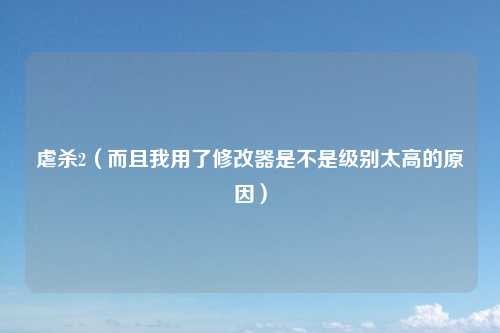 虐杀2（而且我用了修改器是不是级别太高的原因）