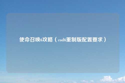使命召唤6攻略（cod6重制版配置要求）