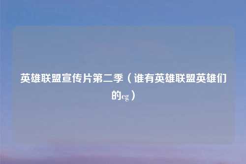 英雄联盟宣传片第二季（谁有英雄联盟英雄们的cg）