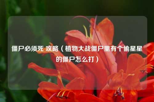僵尸必须死 攻略（植物大战僵尸里有个偷星星的僵尸怎么打）