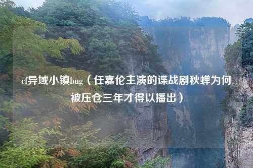 cf异域小镇bug（任嘉伦主演的谍战剧秋蝉为何被压仓三年才得以播出）