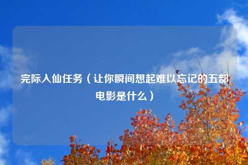 完际入仙任务（让你瞬间想起难以忘记的五部电影是什么）