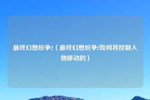 最终幻想纷争2（最终幻想纷争2如何将控制人物移动的）