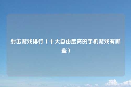 射击游戏排行（十大自由度高的手机游戏有哪些）