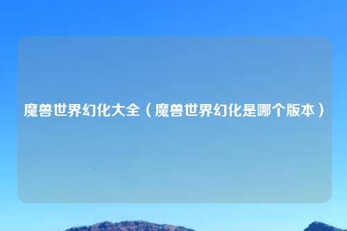 魔兽世界幻化大全（魔兽世界幻化是哪个版本）