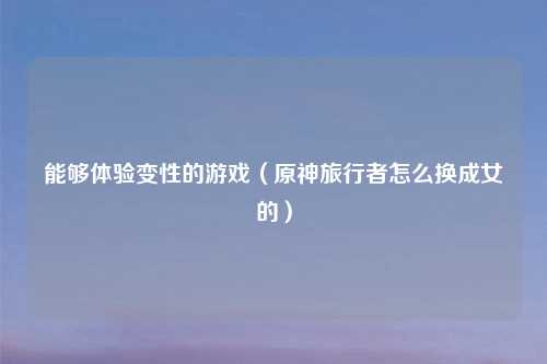 能够体验变性的游戏（原神旅行者怎么换成女的）