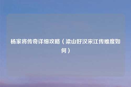 杨家将传奇详细攻略（梁山好汉宋江传难度如何）