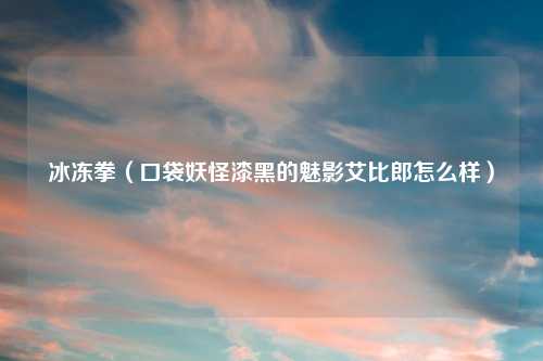 冰冻拳（口袋妖怪漆黑的魅影艾比郎怎么样）