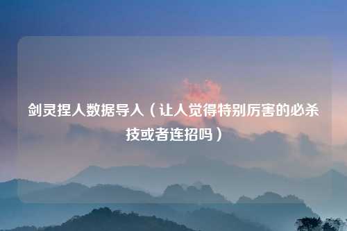 剑灵捏人数据导入（让人觉得特别厉害的必杀技或者连招吗）