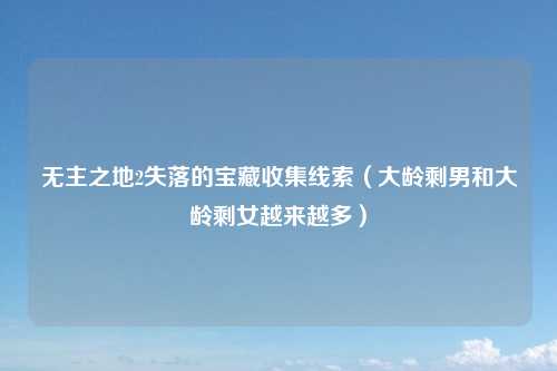 无主之地2失落的宝藏收集线索（大龄剩男和大龄剩女越来越多）