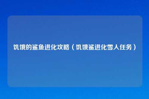 饥饿的鲨鱼进化攻略（饥饿鲨进化雪人任务）