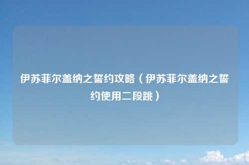 伊苏菲尔盖纳之誓约攻略(伊苏菲尔盖纳之誓约使用二段跳)