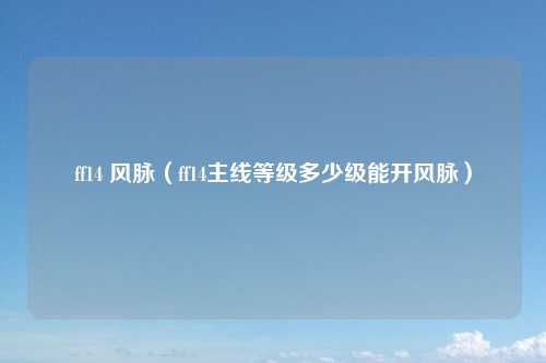ff14 风脉（ff14主线等级多少级能开风脉）