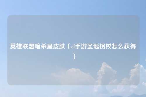 英雄联盟暗杀星皮肤（cf手游圣诞拐杖怎么获得）