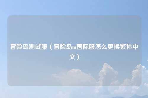 冒险岛测试服(冒险岛m国际服怎么更换繁体中文)