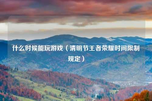 什么时候能玩游戏（清明节王者荣耀时间限制规定）
